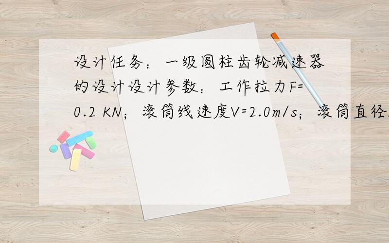 设计任务：一级圆柱齿轮减速器的设计设计参数：工作拉力F=0.2 KN；滚筒线速度V=2.0m/s；滚筒直径D=400mm（滚筒效率为0.96）；设计要求：工作条件：预定使用寿命8年,工作为二班工作制,载荷轻.