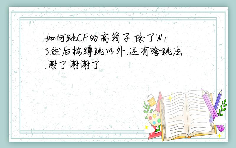 如何跳CF的高箱子.除了W+S然后按蹲跳以外.还有啥跳法.谢了谢谢了