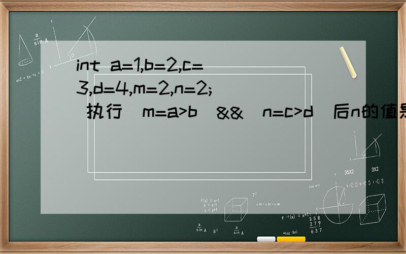 int a=1,b=2,c=3,d=4,m=2,n=2; 执行(m=a>b)&&(n=c>d)后n的值是如果改为(m=ad)呢