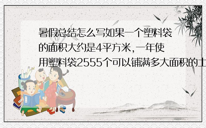 暑假总结怎么写如果一个塑料袋的面积大约是4平方米,一年使用塑料袋2555个可以铺满多大面积的土地?