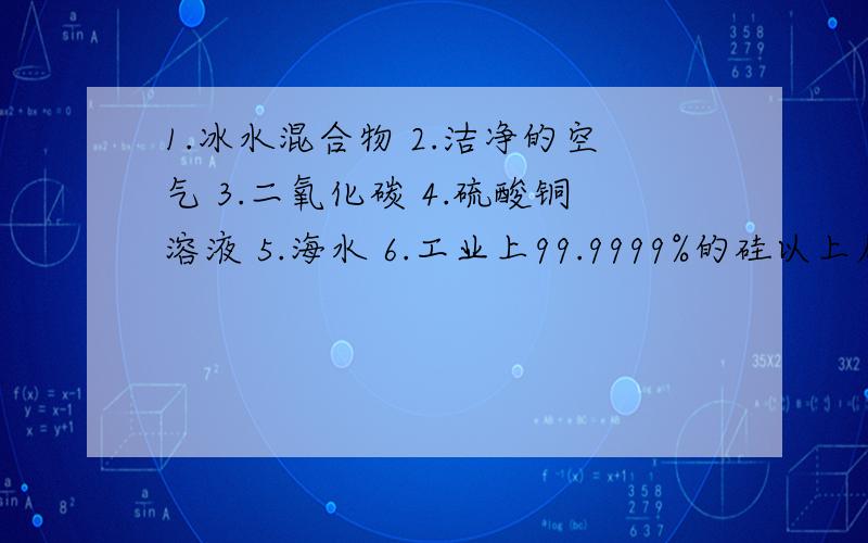 1.冰水混合物 2.洁净的空气 3.二氧化碳 4.硫酸铜溶液 5.海水 6.工业上99.9999%的硅以上属于纯净物的是 属于混合物的是