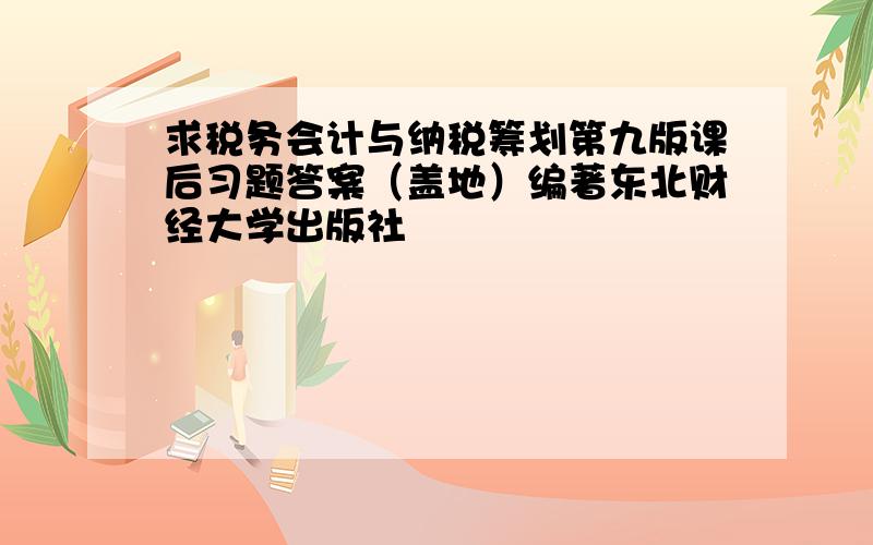 求税务会计与纳税筹划第九版课后习题答案（盖地）编著东北财经大学出版社