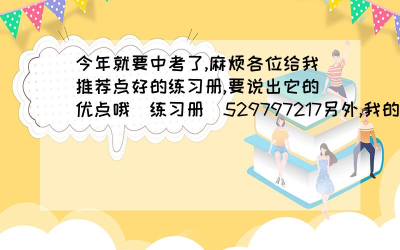 今年就要中考了,麻烦各位给我推荐点好的练习册,要说出它的优点哦（练习册）529797217另外,我的物理超不好,各位有才的的亲人们,加我扣扣,