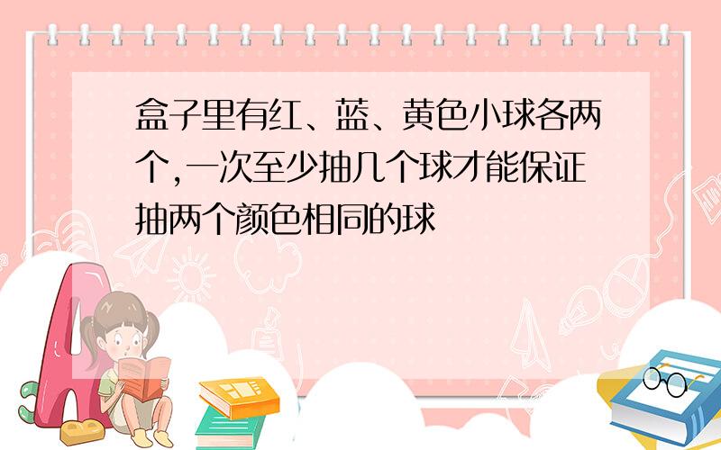 盒子里有红、蓝、黄色小球各两个,一次至少抽几个球才能保证抽两个颜色相同的球