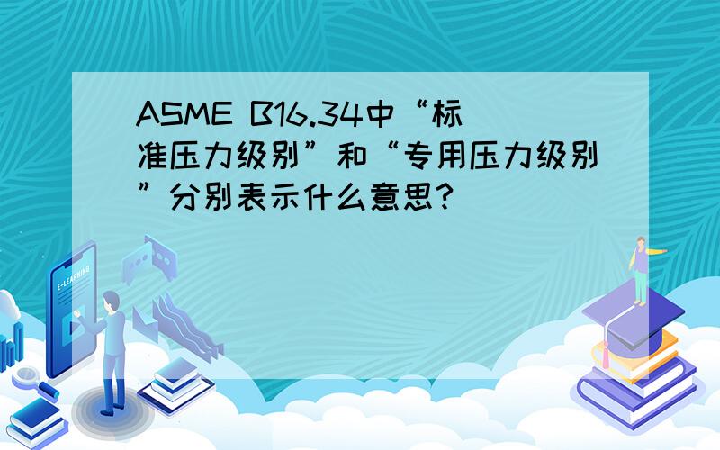 ASME B16.34中“标准压力级别”和“专用压力级别”分别表示什么意思?