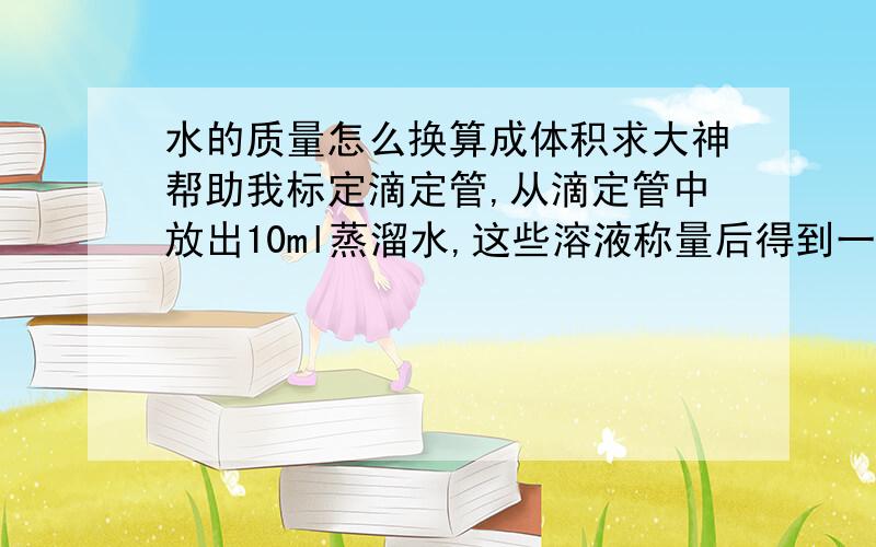 水的质量怎么换算成体积求大神帮助我标定滴定管,从滴定管中放出10ml蒸溜水,这些溶液称量后得到一个质量,这个质量怎么换算成体积?