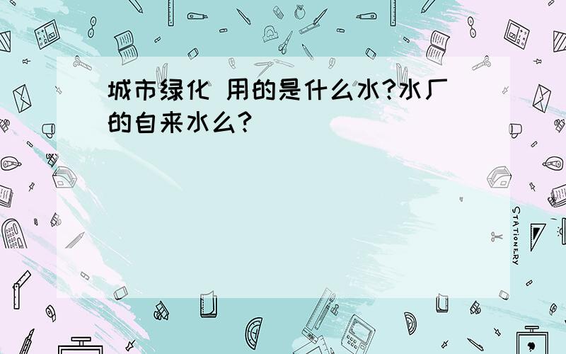 城市绿化 用的是什么水?水厂的自来水么?