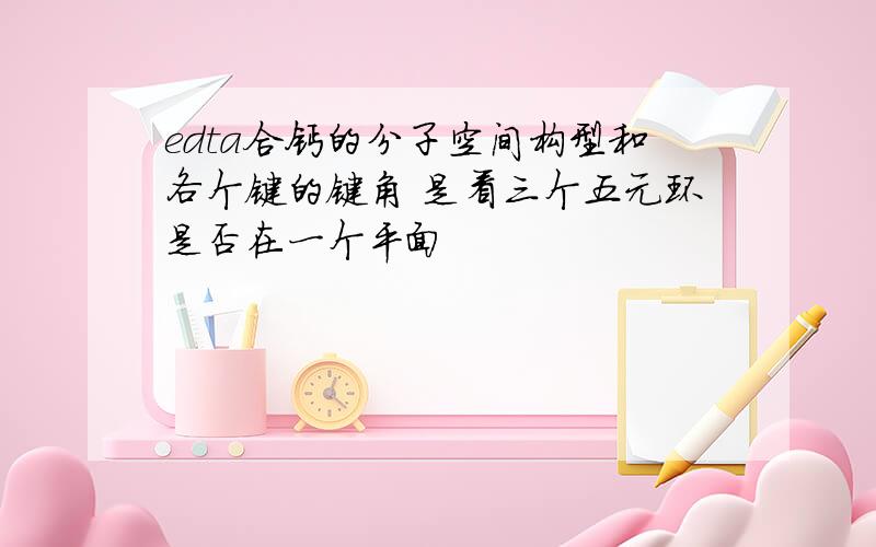 edta合钙的分子空间构型和各个键的键角 是看三个五元环是否在一个平面