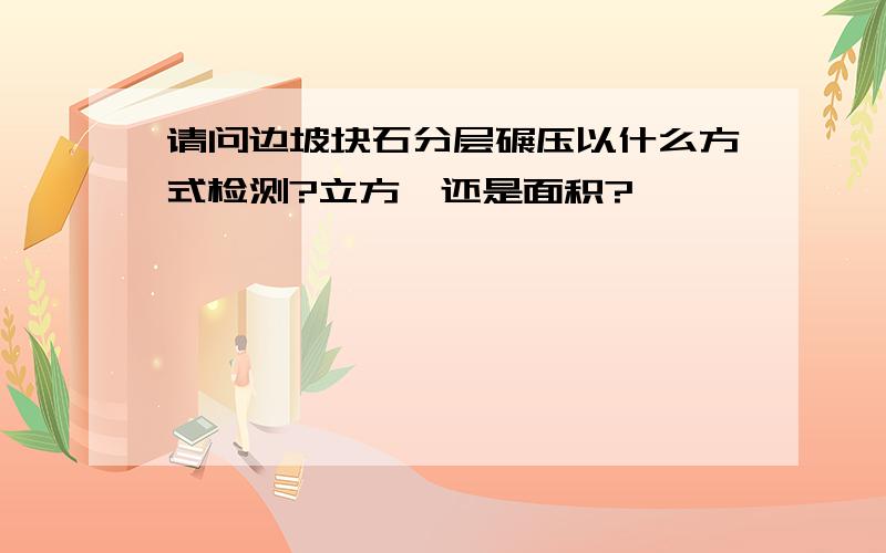 请问边坡块石分层碾压以什么方式检测?立方、还是面积?