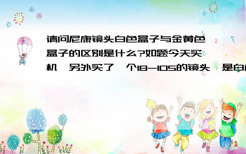 请问尼康镜头白色盒子与金黄色盒子的区别是什么?如题今天买机,另外买了一个18-105的镜头,是白色盒子装的,表面没有任何标示,一样有保修卡,开了发票!请问这是什么货,什么原因!