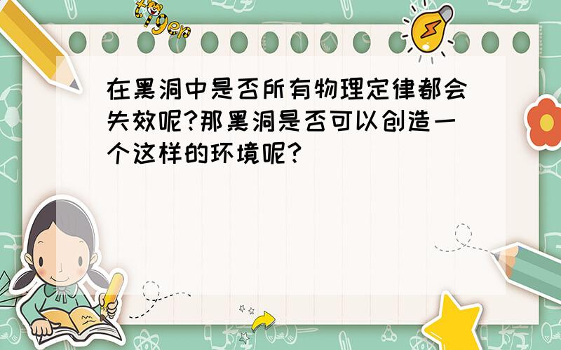 在黑洞中是否所有物理定律都会失效呢?那黑洞是否可以创造一个这样的环境呢?