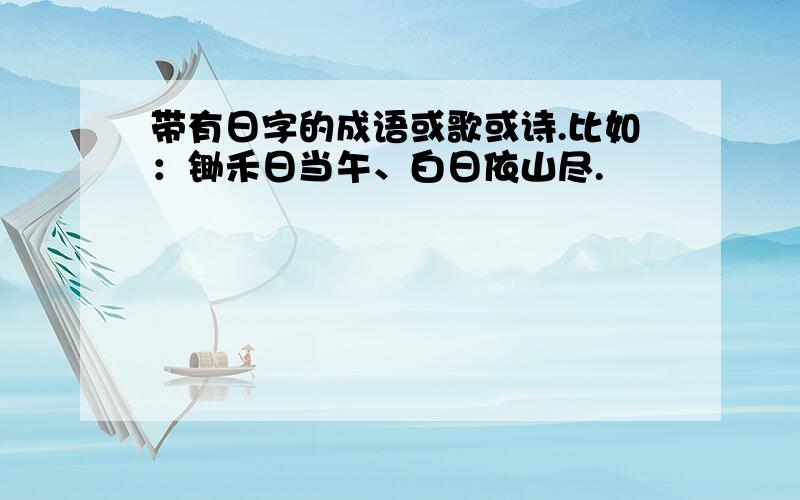 带有日字的成语或歌或诗.比如：锄禾日当午、白日依山尽.