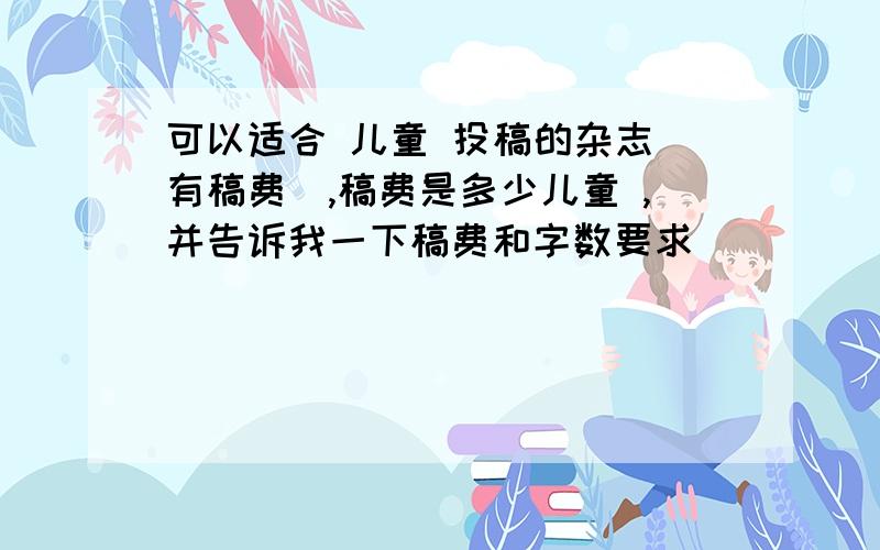 可以适合 儿童 投稿的杂志(有稿费),稿费是多少儿童 ,并告诉我一下稿费和字数要求