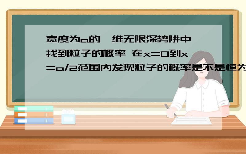 宽度为a的一维无限深势阱中,找到粒子的概率 在x=0到x=a/2范围内发现粒子的概率是不是恒为1/2?如果是,那么在解题写过程时是否仍需要写积分式?