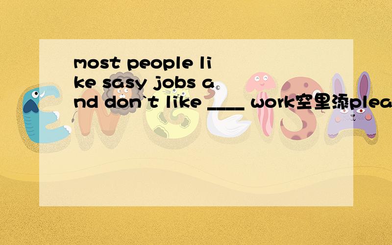 most people like sasy jobs and don`t like ____ work空里添pleasure的某一种形式