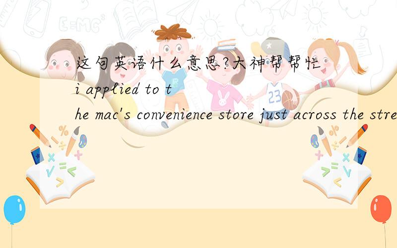 这句英语什么意思?大神帮帮忙i applied to the mac's convenience store just across the street, my roommate goes there everyday to get his cigarettes, if i get the job im totally going to ask for his id every time even tough i already know h