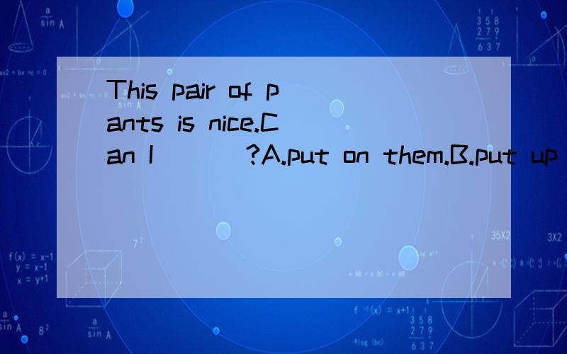 This pair of pants is nice.Can I ___?A.put on them.B.put up them.C.try them on.D.try it on.但是为什么?题目前面不是用＂is＂吗?为什么不是用单数的D呢?还有,pants是单数还是复数?These pants are too small.Do you have a big