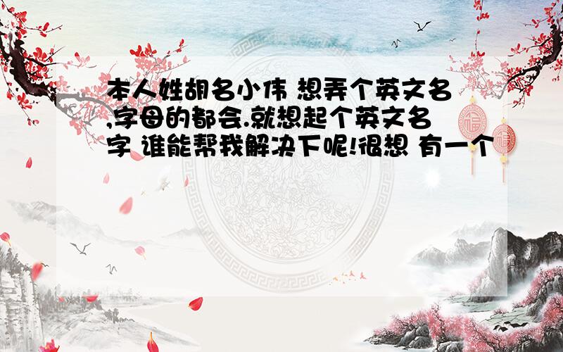 本人姓胡名小伟 想弄个英文名,字母的都会.就想起个英文名字 谁能帮我解决下呢!很想 有一个