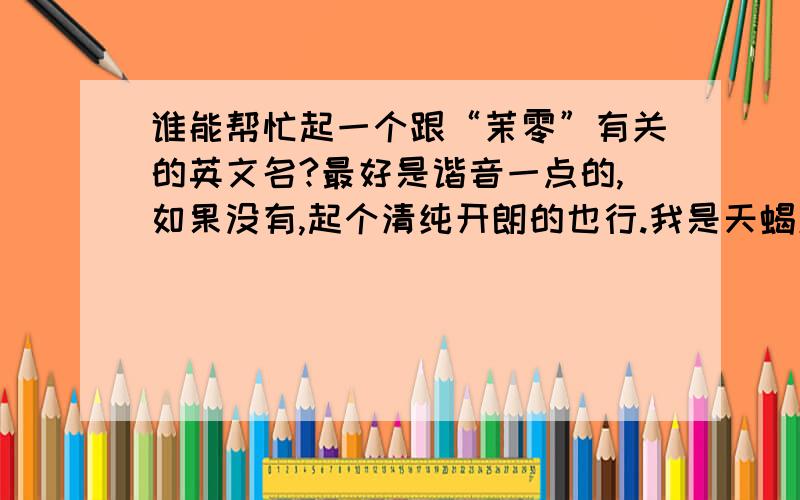 谁能帮忙起一个跟“茉零”有关的英文名?最好是谐音一点的,如果没有,起个清纯开朗的也行.我是天蝎座女生.