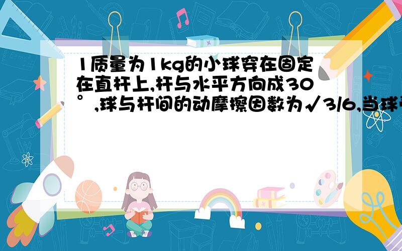 1质量为1kg的小球穿在固定在直杆上,杆与水平方向成30°,球与杆间的动摩擦因数为√3/6,当球受到的竖直向上的拉力F=20N时,小球沿杆上滑的加速度是多少?2.一个质量为0.1kg的小球,用细线吊在倾