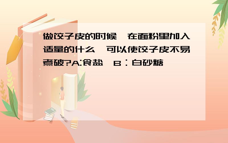 做饺子皮的时候,在面粉里加入适量的什么,可以使饺子皮不易煮破?A:食盐,B：白砂糖