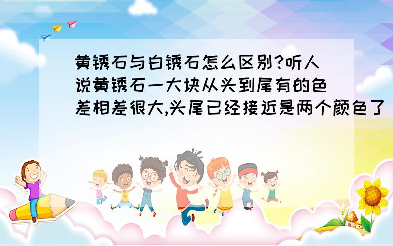 黄锈石与白锈石怎么区别?听人说黄锈石一大块从头到尾有的色差相差很大,头尾已经接近是两个颜色了，白的部份与白锈似乎非常相像，