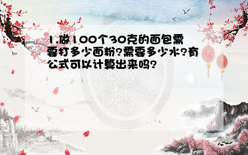 1.做100个30克的面包需要打多少面粉?需要多少水?有公式可以计算出来吗?