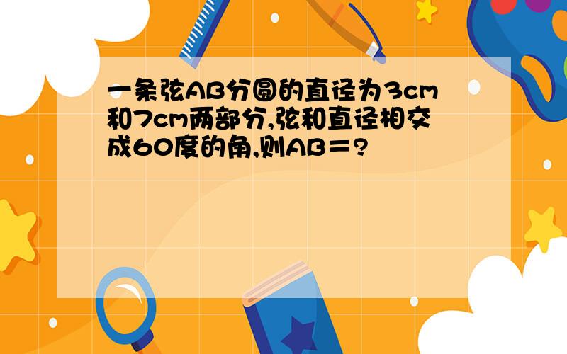 一条弦AB分圆的直径为3cm和7cm两部分,弦和直径相交成60度的角,则AB＝?