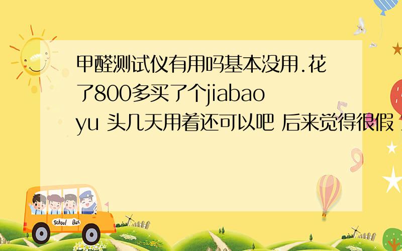 甲醛测试仪有用吗基本没用.花了800多买了个jiabaoyu 头几天用着还可以吧 后来觉得很假 室内温度显示都不准确 现在都两年了 扔在家里.感觉多余白花了800多块钱.不如用那种十几块的液体和试