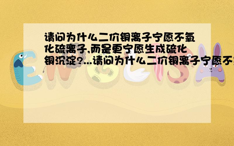 请问为什么二价铜离子宁愿不氧化硫离子,而是更宁愿生成硫化铜沉淀?...请问为什么二价铜离子宁愿不氧化硫离子,而是更宁愿生成硫化铜沉淀?谢谢、、、、