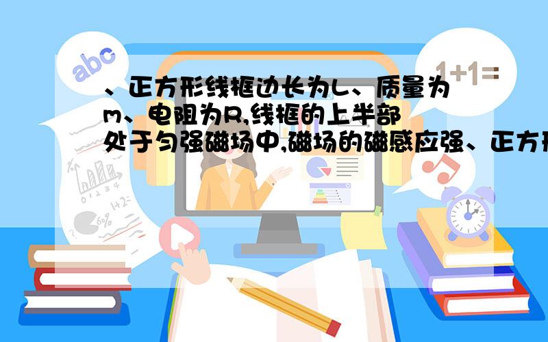 、正方形线框边长为L、质量为m、电阻为R,线框的上半部 处于匀强磁场中,磁场的磁感应强、正方形线框边长为L、质量为m、电阻为R,线框的上半部处于匀强磁场中,磁场的磁感应强度按B=kt的规