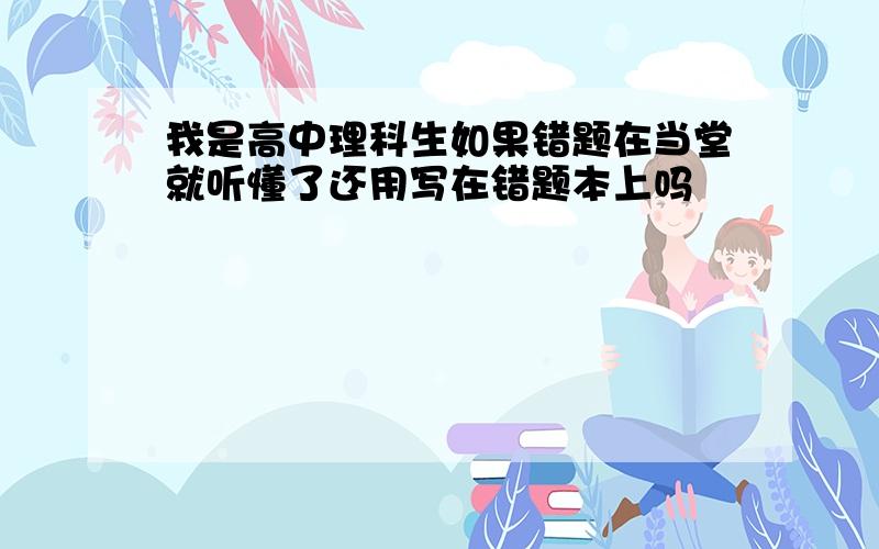 我是高中理科生如果错题在当堂就听懂了还用写在错题本上吗