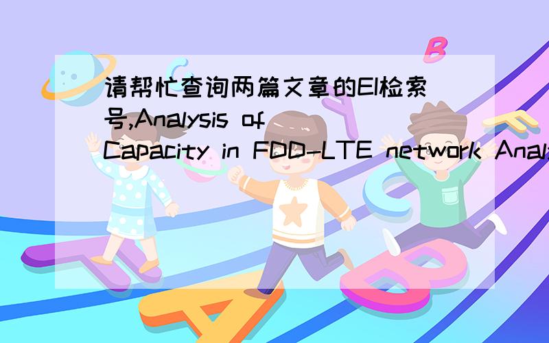 请帮忙查询两篇文章的EI检索号,Analysis of Capacity in FDD-LTE network Analysis of Channel Element Resource Utilization Ratio in WCDMA/HSPA Network