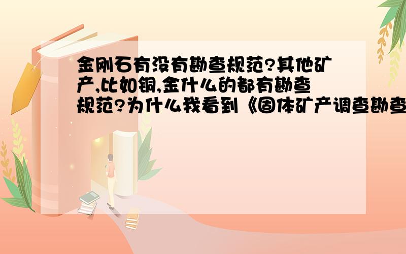 金刚石有没有勘查规范?其他矿产,比如铜,金什么的都有勘查规范?为什么我看到《固体矿产调查勘查行业标准目录 》里没有金刚石的勘查规范呢?有石墨矿,但是不是金刚石.