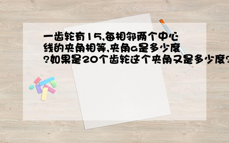 一齿轮有15,每相邻两个中心线的夹角相等,夹角a是多少度?如果是20个齿轮这个夹角又是多少度?...n个齿轮呢?