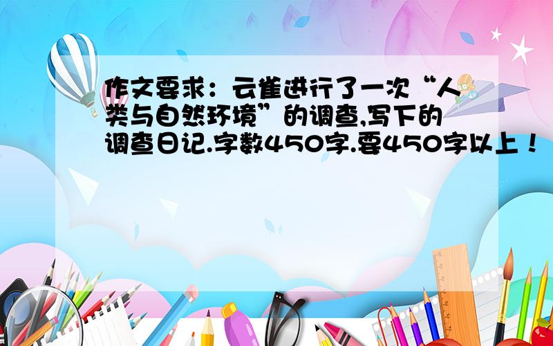 作文要求：云雀进行了一次“人类与自然环境”的调查,写下的调查日记.字数450字.要450字以上！