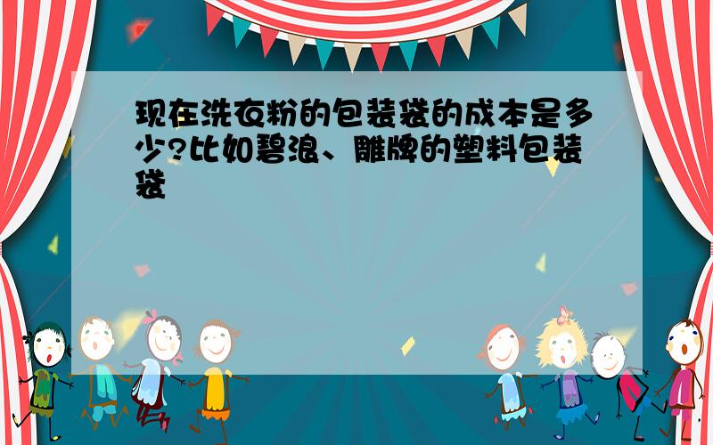 现在洗衣粉的包装袋的成本是多少?比如碧浪、雕牌的塑料包装袋