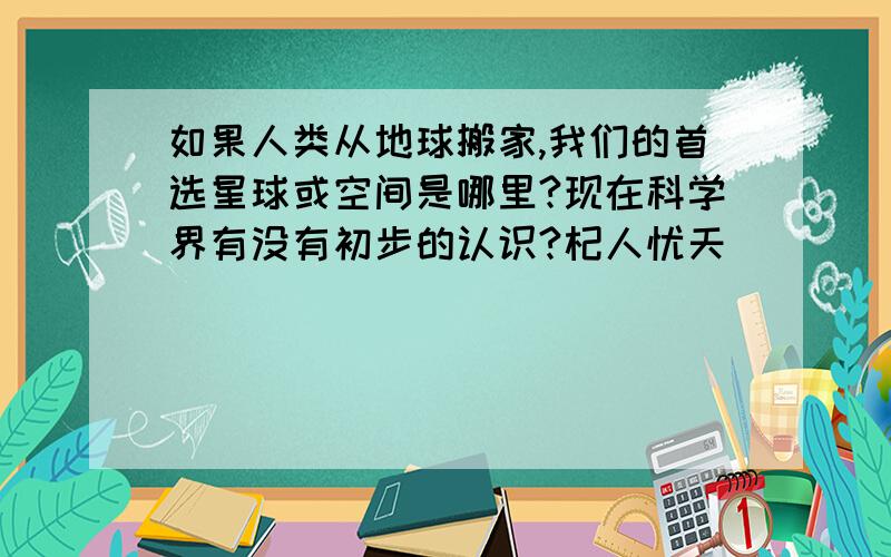 如果人类从地球搬家,我们的首选星球或空间是哪里?现在科学界有没有初步的认识?杞人忧天