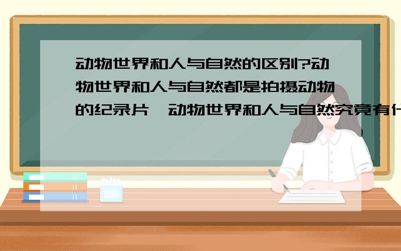 动物世界和人与自然的区别?动物世界和人与自然都是拍摄动物的纪录片,动物世界和人与自然究竟有什么区别?