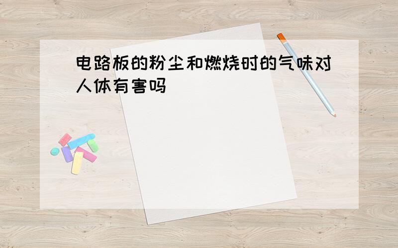 电路板的粉尘和燃烧时的气味对人体有害吗