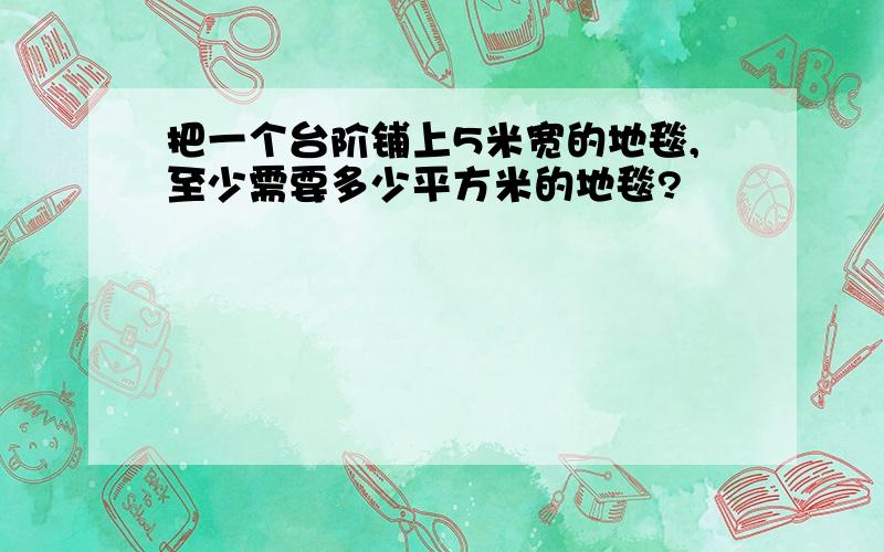 把一个台阶铺上5米宽的地毯,至少需要多少平方米的地毯?