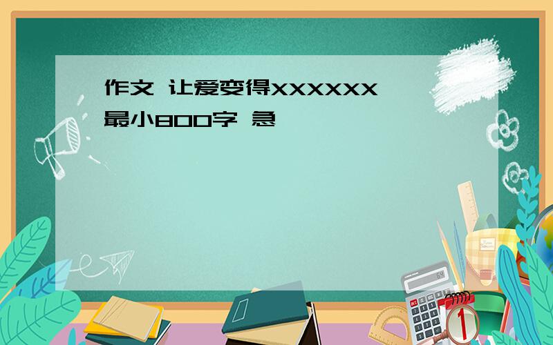 作文 让爱变得XXXXXX 最小800字 急