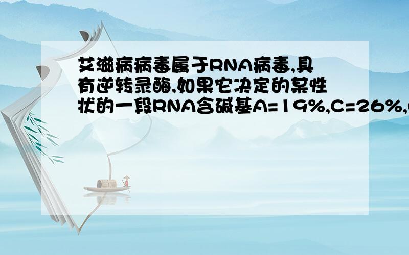 艾滋病病毒属于RNA病毒,具有逆转录酶,如果它决定的某性状的一段RNA含碱基A=19%,C=26%,G=32%,则通过逆转录酶过程形成的双链DNA中应该含碱基A的百分比是多少?不好意思，一楼的答案是错的