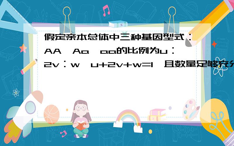 假定亲本总体中三种基因型式：AA,Aa,aa的比例为u：2v：w,u+2v+w=1,且数量足够充分多,参与交配的亲本是该总体中随机的两个.1.求子一代中,三种基因型式的比例.2.子二代的三种基因型式的比例与