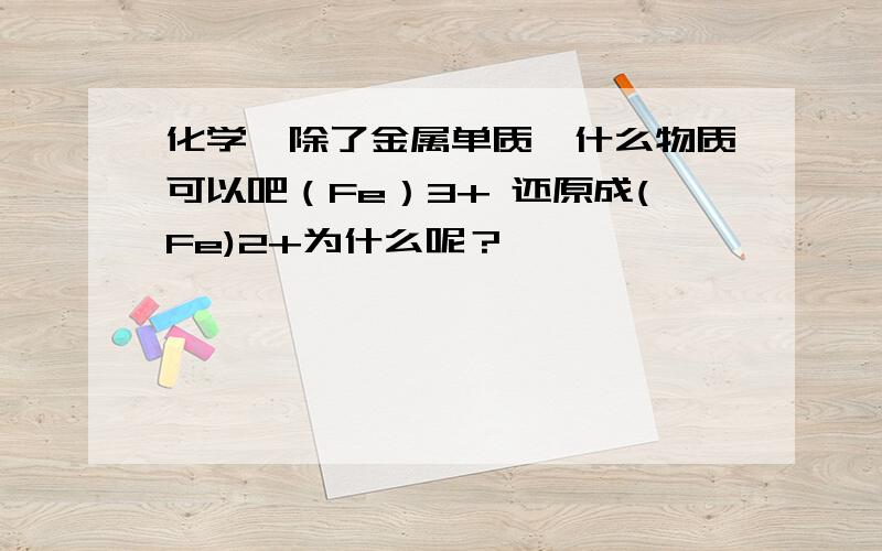 化学,除了金属单质,什么物质可以吧（Fe）3+ 还原成(Fe)2+为什么呢？