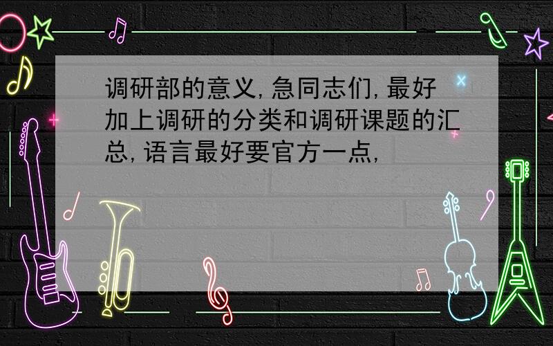 调研部的意义,急同志们,最好加上调研的分类和调研课题的汇总,语言最好要官方一点,