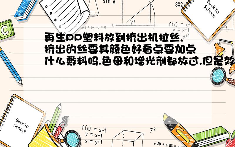 再生PP塑料放到挤出机拉丝,挤出的丝要其颜色好看点要加点什么敷料吗.色母和增光剂都放过.但是效果还是一样.那个加成核剂不知道什么.