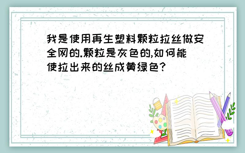 我是使用再生塑料颗粒拉丝做安全网的.颗粒是灰色的,如何能使拉出来的丝成黄绿色?