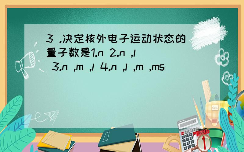 3 .决定核外电子运动状态的量子数是1.n 2.n ,l 3.n ,m ,l 4.n ,l ,m ,ms