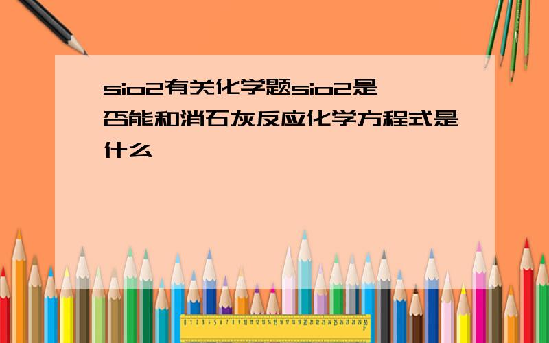 sio2有关化学题sio2是否能和消石灰反应化学方程式是什么